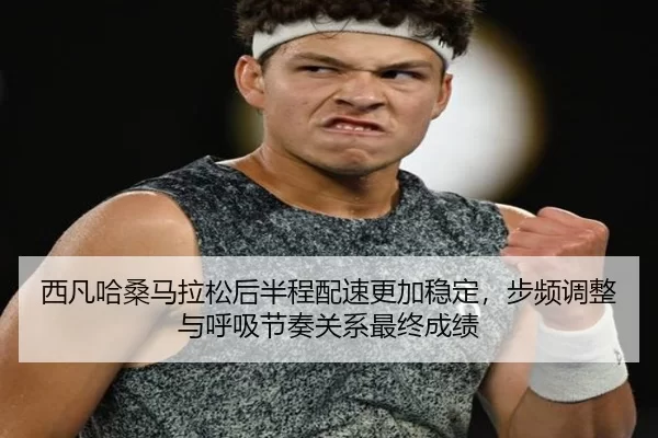 西凡哈桑马拉松后半程配速更加稳定，步频调整与呼吸节奏关系最终成绩